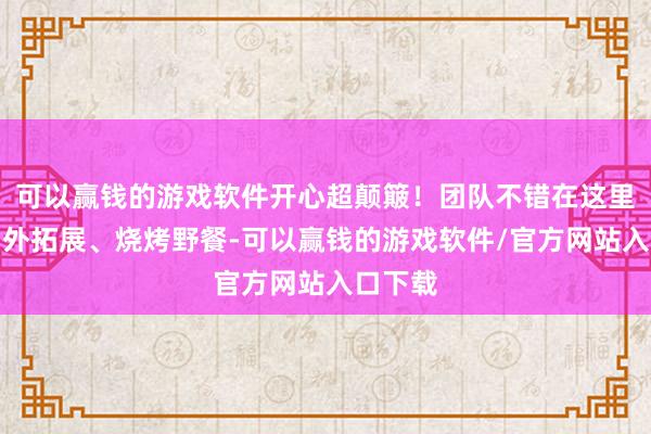可以赢钱的游戏软件开心超颠簸！团队不错在这里组织户外拓展、烧烤野餐-可以赢钱的游戏软件/官方网站入口下载