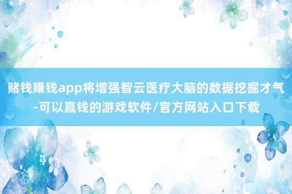赌钱赚钱app将增强智云医疗大脑的数据挖掘才气-可以赢钱的游戏软件/官方网站入口下载