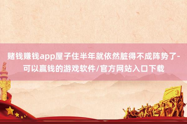 赌钱赚钱app屋子住半年就依然脏得不成阵势了-可以赢钱的游戏软件/官方网站入口下载