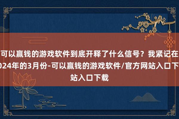 可以赢钱的游戏软件到底开释了什么信号？我紧记在2024年的3月份-可以赢钱的游戏软件/官方网站入口下载