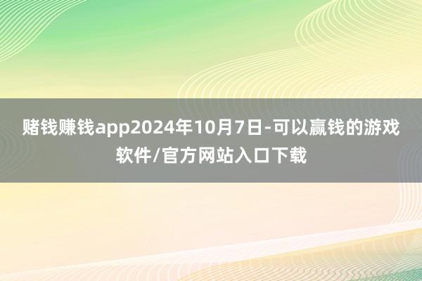 赌钱赚钱app2024年10月7日-可以赢钱的游戏软件/官方网站入口下载