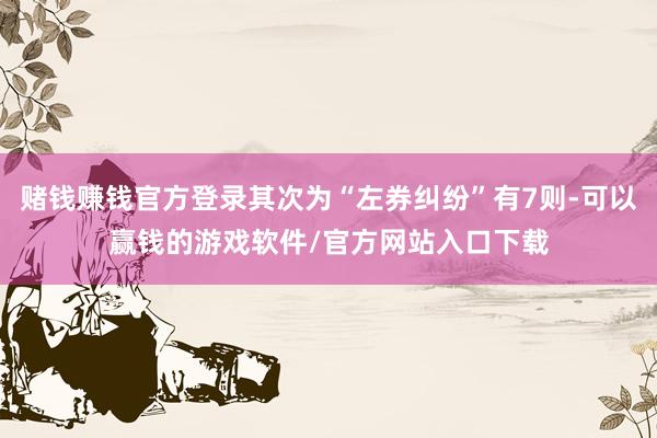 赌钱赚钱官方登录其次为“左券纠纷”有7则-可以赢钱的游戏软件/官方网站入口下载