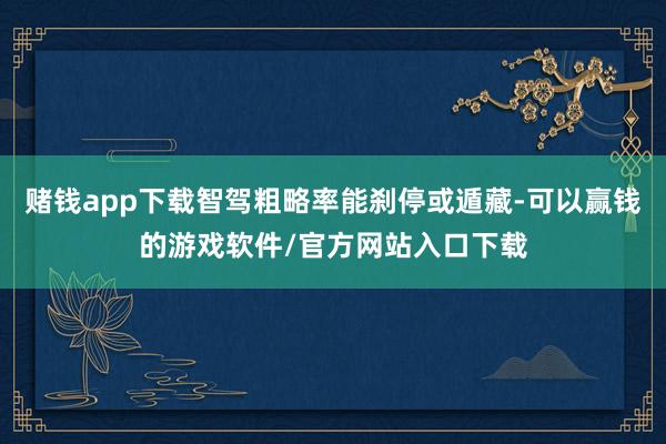 赌钱app下载智驾粗略率能刹停或遁藏-可以赢钱的游戏软件/官方网站入口下载