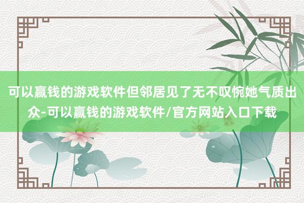 可以赢钱的游戏软件但邻居见了无不叹惋她气质出众-可以赢钱的游戏软件/官方网站入口下载