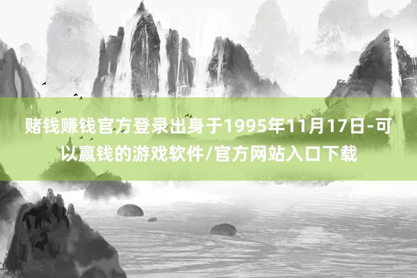 赌钱赚钱官方登录出身于1995年11月17日-可以赢钱的游戏软件/官方网站入口下载