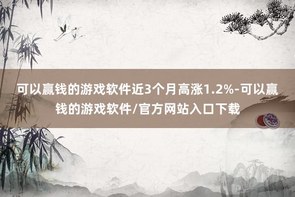 可以赢钱的游戏软件近3个月高涨1.2%-可以赢钱的游戏软件/官方网站入口下载