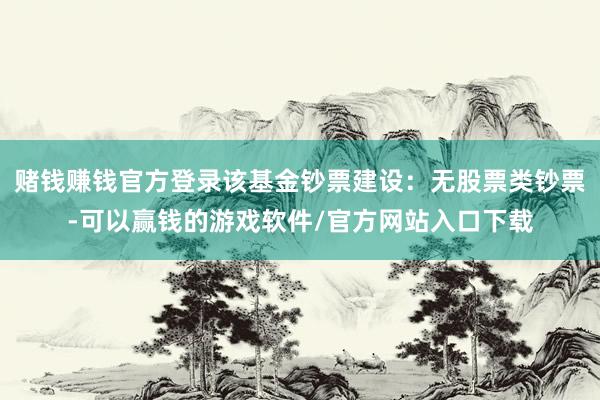 赌钱赚钱官方登录该基金钞票建设：无股票类钞票-可以赢钱的游戏软件/官方网站入口下载