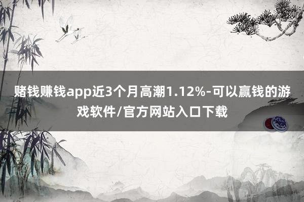赌钱赚钱app近3个月高潮1.12%-可以赢钱的游戏软件/官方网站入口下载
