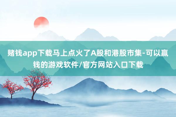 赌钱app下载马上点火了A股和港股市集-可以赢钱的游戏软件/官方网站入口下载