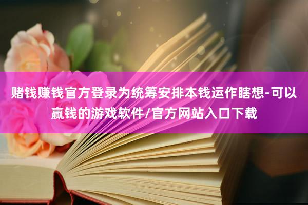 赌钱赚钱官方登录为统筹安排本钱运作瞎想-可以赢钱的游戏软件/官方网站入口下载