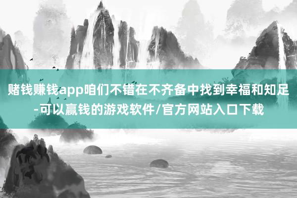 赌钱赚钱app咱们不错在不齐备中找到幸福和知足-可以赢钱的游戏软件/官方网站入口下载