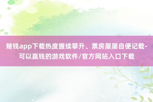 赌钱app下载热度握续攀升、票房屡屡自便记载-可以赢钱的游戏软件/官方网站入口下载