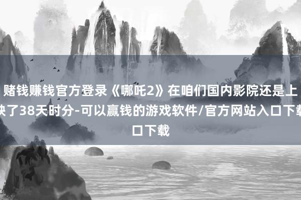 赌钱赚钱官方登录《哪吒2》在咱们国内影院还是上映了38天时分-可以赢钱的游戏软件/官方网站入口下载