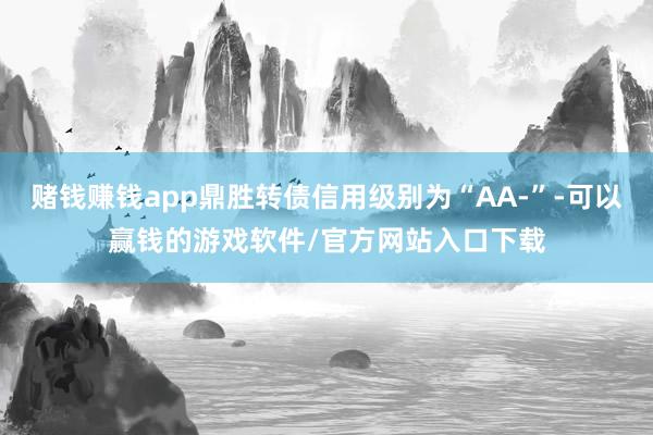 赌钱赚钱app鼎胜转债信用级别为“AA-”-可以赢钱的游戏软件/官方网站入口下载