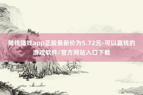 赌钱赚钱app正股最新价为5.72元-可以赢钱的游戏软件/官方网站入口下载