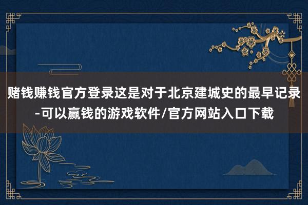 赌钱赚钱官方登录这是对于北京建城史的最早记录-可以赢钱的游戏软件/官方网站入口下载