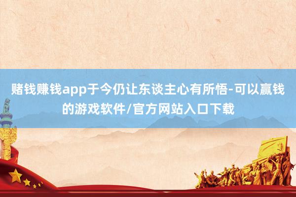 赌钱赚钱app于今仍让东谈主心有所悟-可以赢钱的游戏软件/官方网站入口下载
