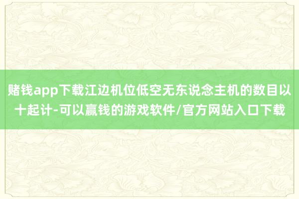 赌钱app下载江边机位低空无东说念主机的数目以十起计-可以赢钱的游戏软件/官方网站入口下载