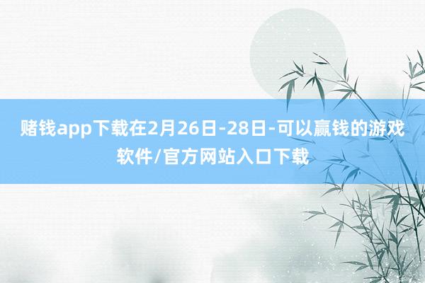 赌钱app下载在2月26日-28日-可以赢钱的游戏软件/官方网站入口下载