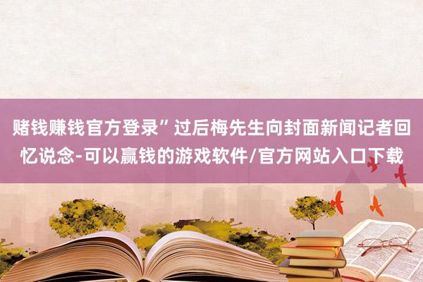 赌钱赚钱官方登录”过后梅先生向封面新闻记者回忆说念-可以赢钱的游戏软件/官方网站入口下载