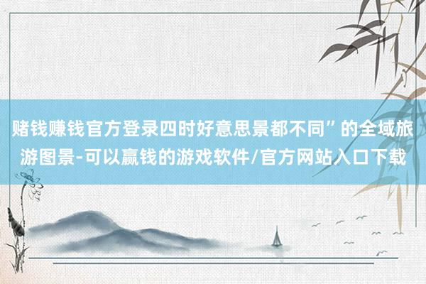 赌钱赚钱官方登录四时好意思景都不同”的全域旅游图景-可以赢钱的游戏软件/官方网站入口下载