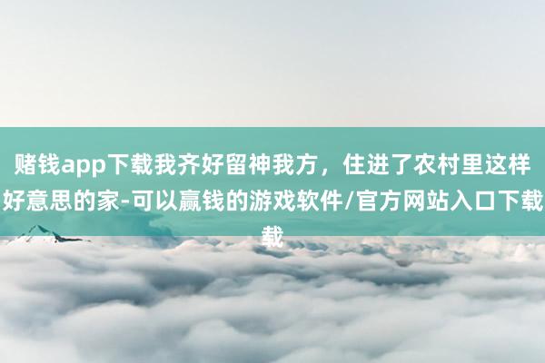 赌钱app下载我齐好留神我方，住进了农村里这样好意思的家-可以赢钱的游戏软件/官方网站入口下载