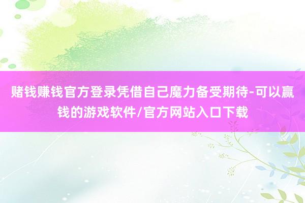 赌钱赚钱官方登录凭借自己魔力备受期待-可以赢钱的游戏软件/官方网站入口下载