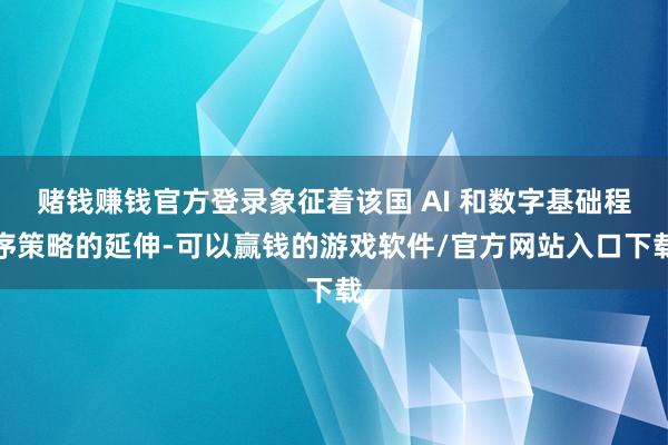 赌钱赚钱官方登录象征着该国 AI 和数字基础程序策略的延伸-可以赢钱的游戏软件/官方网站入口下载