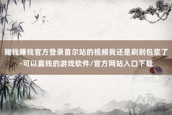 赌钱赚钱官方登录首尔站的视频我还是刷到包浆了-可以赢钱的游戏软件/官方网站入口下载
