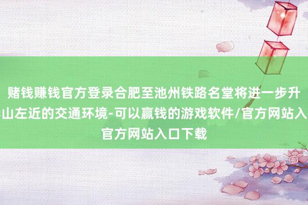 赌钱赚钱官方登录合肥至池州铁路名堂将进一步升迁九华山左近的交通环境-可以赢钱的游戏软件/官方网站入口下载