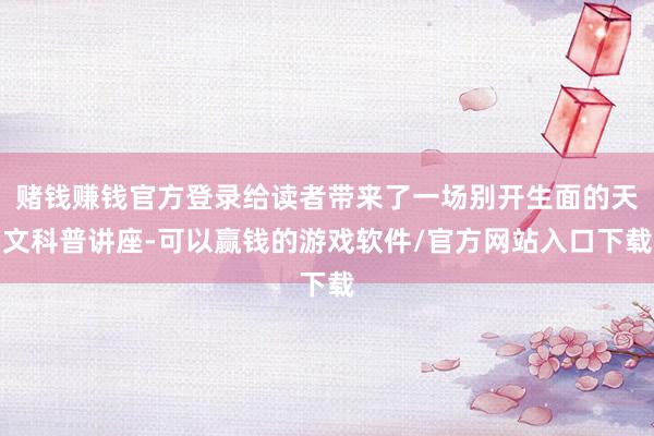 赌钱赚钱官方登录给读者带来了一场别开生面的天文科普讲座-可以赢钱的游戏软件/官方网站入口下载