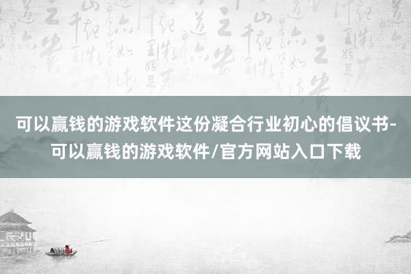 可以赢钱的游戏软件这份凝合行业初心的倡议书-可以赢钱的游戏软件/官方网站入口下载