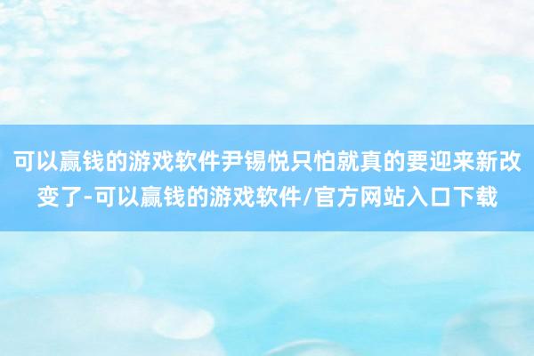 可以赢钱的游戏软件尹锡悦只怕就真的要迎来新改变了-可以赢钱的游戏软件/官方网站入口下载