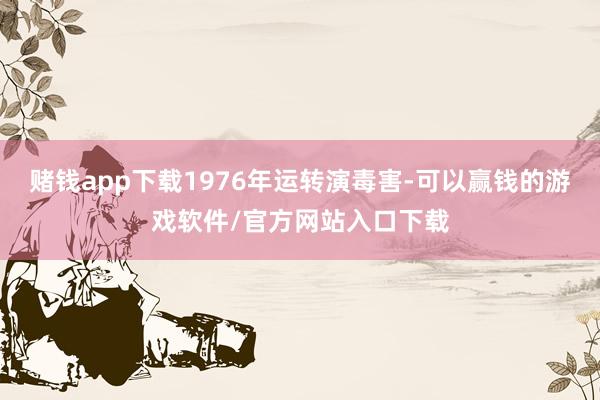 赌钱app下载1976年运转演毒害-可以赢钱的游戏软件/官方网站入口下载
