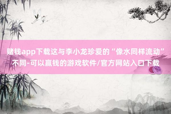 赌钱app下载这与李小龙珍爱的“像水同样流动”不同-可以赢钱的游戏软件/官方网站入口下载