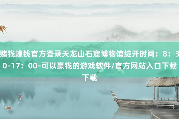 赌钱赚钱官方登录天龙山石窟博物馆绽开时间：8：30-17：00-可以赢钱的游戏软件/官方网站入口下载