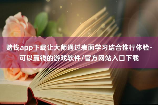赌钱app下载让大师通过表面学习结合推行体验-可以赢钱的游戏软件/官方网站入口下载