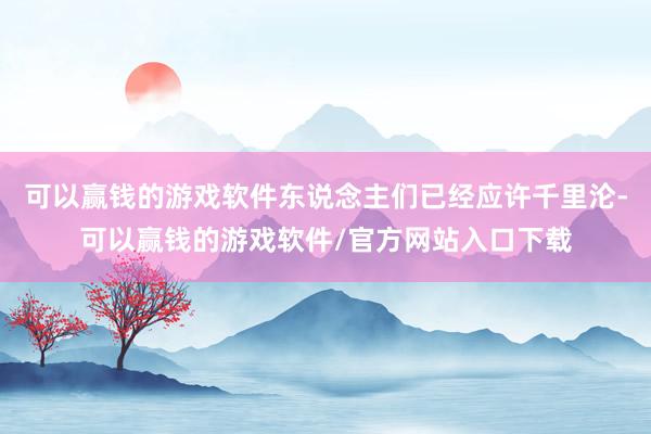 可以赢钱的游戏软件东说念主们已经应许千里沦-可以赢钱的游戏软件/官方网站入口下载