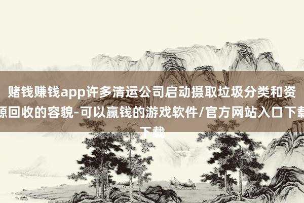 赌钱赚钱app许多清运公司启动摄取垃圾分类和资源回收的容貌-可以赢钱的游戏软件/官方网站入口下载
