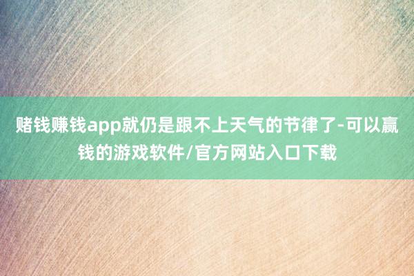 赌钱赚钱app就仍是跟不上天气的节律了-可以赢钱的游戏软件/官方网站入口下载