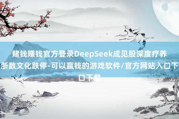 赌钱赚钱官方登录DeepSeek成见股深度疗养，浙数文化跌停-可以赢钱的游戏软件/官方网站入口下载