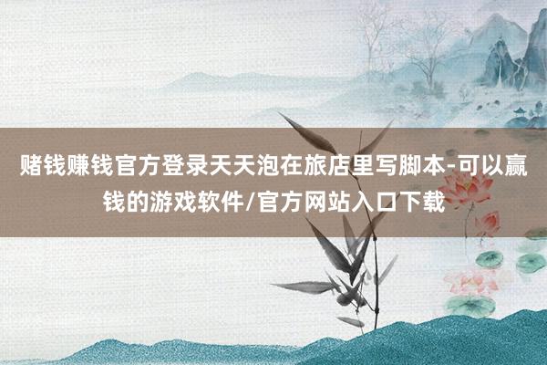 赌钱赚钱官方登录天天泡在旅店里写脚本-可以赢钱的游戏软件/官方网站入口下载
