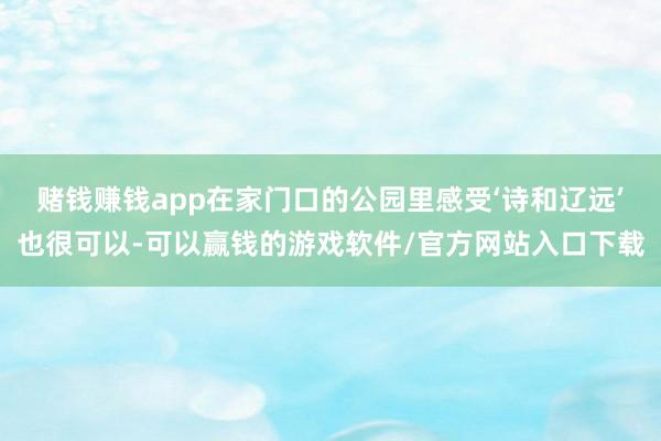 赌钱赚钱app在家门口的公园里感受‘诗和辽远’也很可以-可以赢钱的游戏软件/官方网站入口下载