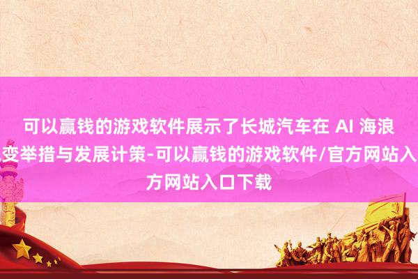 可以赢钱的游戏软件展示了长城汽车在 AI 海浪下的蜕变举措与发展计策-可以赢钱的游戏软件/官方网站入口下载