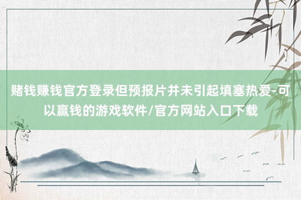 赌钱赚钱官方登录但预报片并未引起填塞热爱-可以赢钱的游戏软件/官方网站入口下载