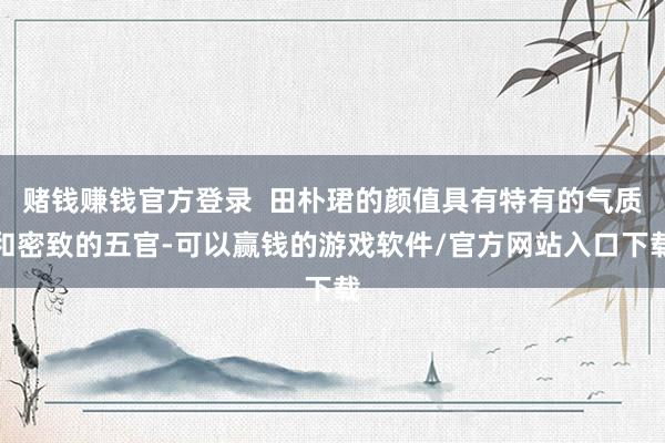 赌钱赚钱官方登录  田朴珺的颜值具有特有的气质和密致的五官-可以赢钱的游戏软件/官方网站入口下载