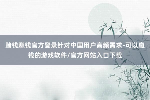 赌钱赚钱官方登录针对中国用户高频需求-可以赢钱的游戏软件/官方网站入口下载
