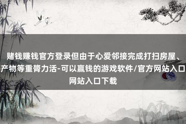 赌钱赚钱官方登录但由于心爱邻接完成打扫房屋、迁移产物等重膂力活-可以赢钱的游戏软件/官方网站入口下载