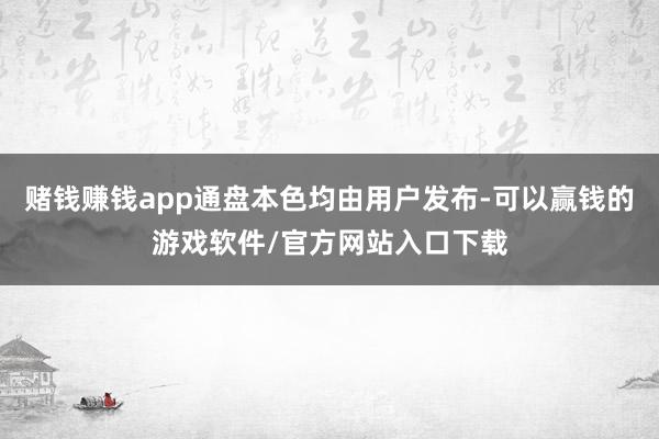 赌钱赚钱app通盘本色均由用户发布-可以赢钱的游戏软件/官方网站入口下载