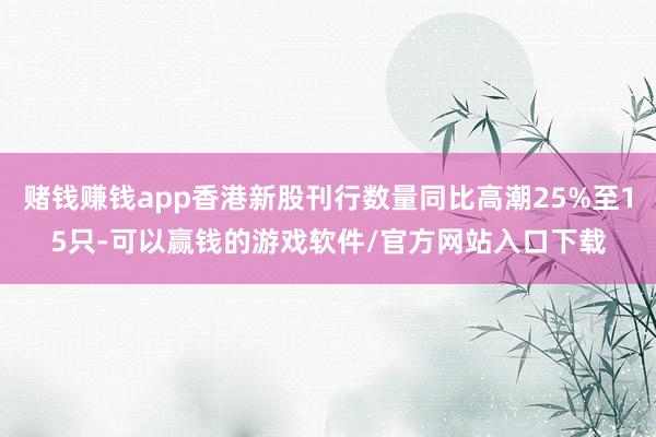 赌钱赚钱app香港新股刊行数量同比高潮25%至15只-可以赢钱的游戏软件/官方网站入口下载